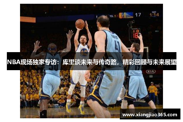 NBA现场独家专访：库里谈未来与传奇路，精彩回顾与未来展望